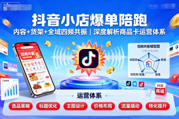 抖音小店爆单陪跑，内容＋货架＋全域四频共振，深度解析抖音商品卡运营体系(更新)-轻创网