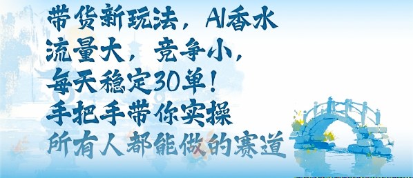 带货新玩法，AI香水，流量大，竞争小，每天稳定30单，手把手带你实操所有人都能做的赛道-轻创网