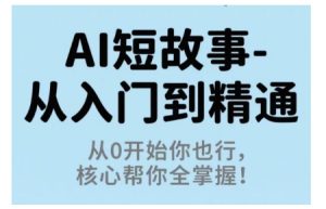 AI短故事从入门到精通，从0开始你也行，核心帮你全掌握-轻创网