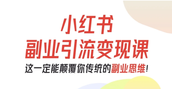 小红书副业引流变现课，从0-1跑通副业项目，这一定能颠覆你传统的副业思维-轻创网