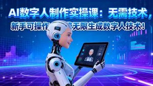 AI数字人制作实操课:无需技术,新手可操作,免费无限生成数字人技术!-轻创网