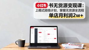 小红书无货源变现课：上瘾式搞钱计划，掌握无货源全流程，单店月利润2w+-轻创网