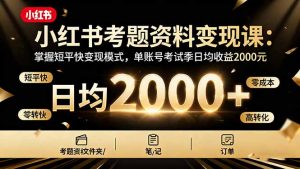 小红书考题资料变现课：掌握短平快变现模式，单账号考试季日均收益2000元-轻创网