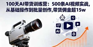 100天AI带货训练营：500条AI视频实战,从基础操作到批量创作,带货佣金超15w-轻创网