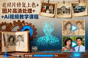老照片修复上色+图片高清处理+Ai视频教学课程-轻创网