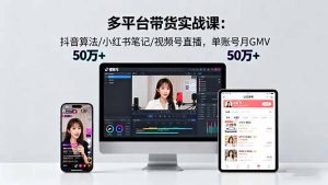多平台带货实战课18.0：抖音算法/小红书笔记/视频号直播，单账号月GMV50w+-轻创网