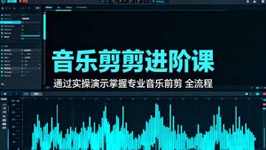音乐剪辑进阶课：通过实操演示掌握专业的音乐剪辑全流程技能-轻创网