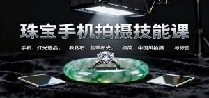 珠宝手机拍摄技能课:手机、 灯光选品,教钻石、翡翠布光,极简、中国风拍摄与修图-轻创网
