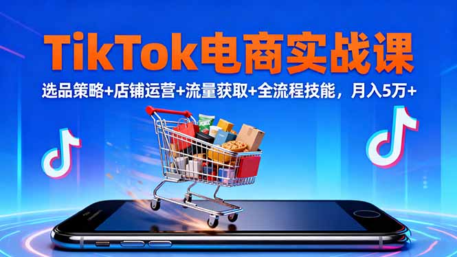 TikTok电商实战课10月,选品策略+店铺运营+流量获取+全流程技能,月入5万+-轻创网