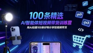 100条精选AI智能体短视频带货训练营，用AI拍摄100条好物分享短视频带货-轻创网