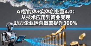 AI智能体+实体创业营4.0：从技术应用到商业变现 助力企业运营效率提升300%-轻创网