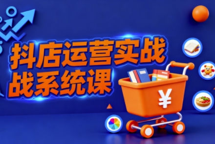 抖音小店全流程实操课,助创业者商家系统掌握抖店运营精髓-轻创网