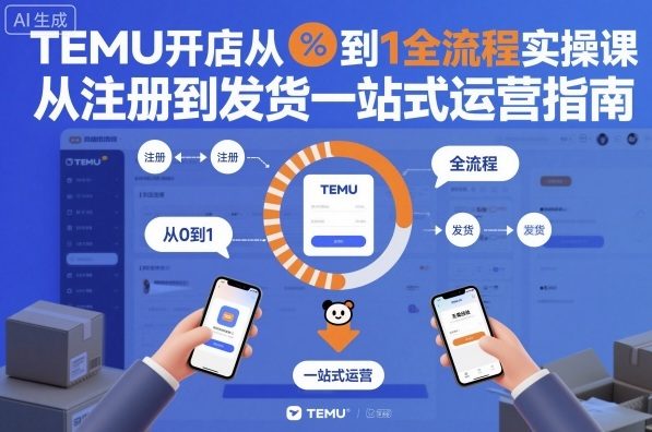 TEMU开店从0到1全流程实操课,从注册到发货一站式运营指南-轻创网