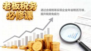 老板税务必修课,通过合规税筹实现企业年省税百万级,提升税务免疫力-轻创网