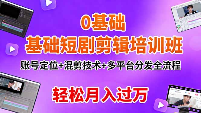 0基础短剧剪辑培训班：账号定位+混剪技术+多平台分发全流程，轻松月入过万-轻创网