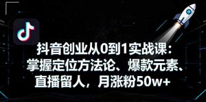 抖音创业从0到1实战课：掌握定位方法论、爆款元素、直播留人，月涨粉50w+-轻创网