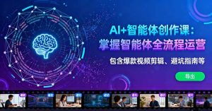 AI+智能体创作课：掌握智能体全流程运营。包含爆款视频剪辑、避坑指南等-轻创网