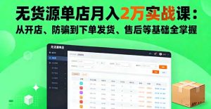 无货源单店月入2万实战课：从开店、防骗到下单发货、售后等基础全掌握-轻创网