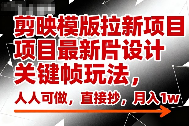 剪映模版拉新项目最新图片设计关键帧玩法,人人可做,直接抄,月入1w+-轻创网