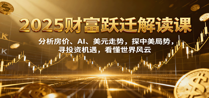 图片[1]-2025财富跃迁解读：析房价、AI、美元走势，探中美局势，寻投资机遇，看懂世界风云-轻创网