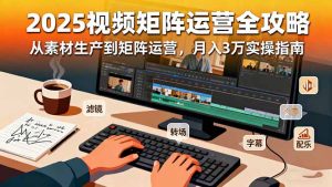 2025短视频矩阵运营全攻略：从素材生产到矩阵运营，月入3万实操指南-轻创网