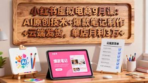 小红书虚拟电商9月课：AI原创技术+爆款笔记制作+云端发货，单店月利3万+-轻创网
