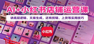 AI+小红书店铺运营课：讲底层逻辑、文案生成，还有剪辑、上货等实用技巧-轻创网
