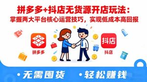 拼多多+抖店无货源开店玩法:掌握两大平台核心运营技巧,实现低成本高回报-轻创网