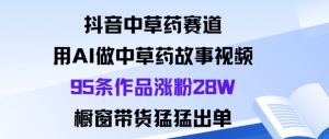 抖音中草药赛道，用Al做中草药故事视频95条作品涨粉28W，橱窗带货猛出单-轻创网