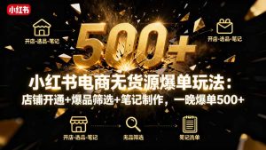 小红书电商无货源爆单玩法：店铺开通+爆品筛选+笔记制作，一晚爆单500+-轻创网