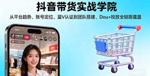 抖音带货实战学院:从平台趋势/账号定位/蓝V认证到团队搭建/Dou+投放全链路-轻创网