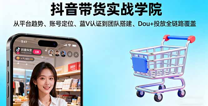 抖音带货实战学院:从平台趋势/账号定位/蓝V认证到团队搭建/Dou+投放全链路-轻创网