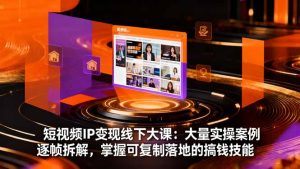 短视频IP变现线下大课:大量实操案例逐帧拆解,掌握可复制落地的搞钱技能-轻创网