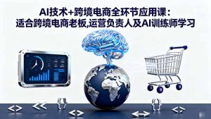 AI技术+跨境电商全环节应用课:适合跨境电商老板,运营负责人及AI训练师学习-轻创网