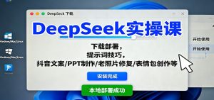 DeepSeek实操课:下载部署,提示词技巧,抖音文案/PPT制作/老照片修复/表情包创作等-轻创网