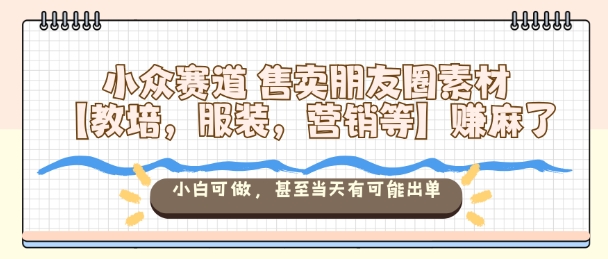 小众赛道售卖朋友圈素材【教培,服装,营销等】賺麻了,小白可做,甚至当天有可能出单-轻创网