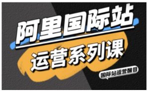 阿里国际站运营系列课，涵盖精准引流、直通车与全站推实战SOP，搭配AI效率工具包与高阶增长玩法-轻创网