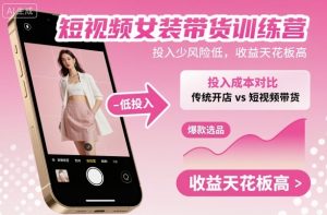 短视频女装带货训练营，投入少风险低，收益天花板高-轻创网