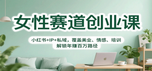 女性赛道创业课：小红书+IP+私域，覆盖美业、情感、培训，解锁年赚百万路径-轻创网
