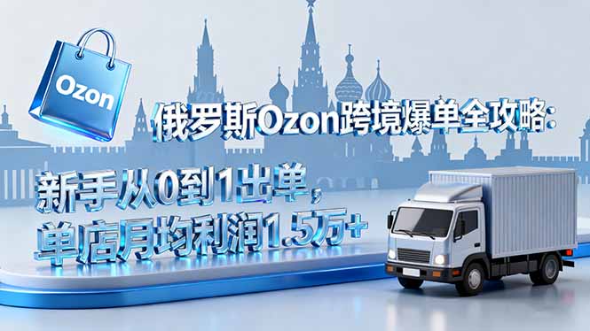 俄罗斯Ozon跨境爆单全攻略：新手从0到1出单，单店月均利润1.5万+-轻创网