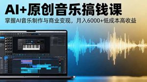 AI+原创音乐搞钱课：掌握AI音乐制作与商业变现，月入6000+低成本高收益-轻创网