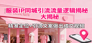 服装IP同城引流流量逻辑大揭秘，精准定位+引流文案做出成交视频-轻创网