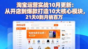 淘宝运营实战10月更新:从开店到爆款打造10大核心模块,21天0到月销百万-轻创网