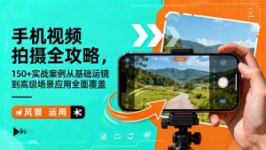 手机视频拍摄全攻略，150+实战案例从基础运镜到高级场景应用全面覆盖-轻创网