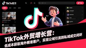 TikTok外贸增长营:低成本获取海外精准客户,实现公域引流到私域成交闭环-轻创网