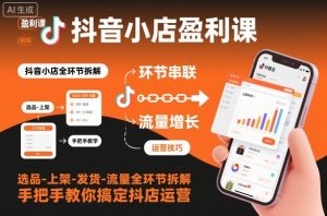 抖音小店盈利课-选品-上架-发货-流量全环节拆解,手把手教你搞定抖店运营-轻创网