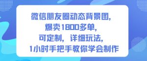 微信朋友圈动态背景图,爆卖1800多单,可定制,详细的玩法,1小时手把手教你学会制作【第一期】-轻创网