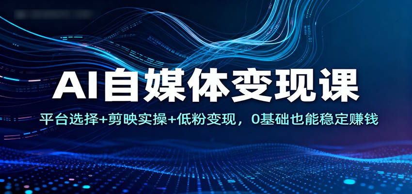 AI自媒体变现课：平台选择+剪映实操+低粉变现，0基础也能稳定赚钱-轻创网