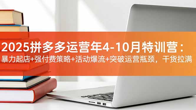 2025拼多多运营年4-10月特训营：暴力起店+强付费策略+活动爆流+突破运营瓶颈，干货拉满-轻创网