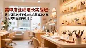 美甲店业绩增长实战班：线上引流到线下成交的完整解决方案，助力实现业绩持续增长-轻创网